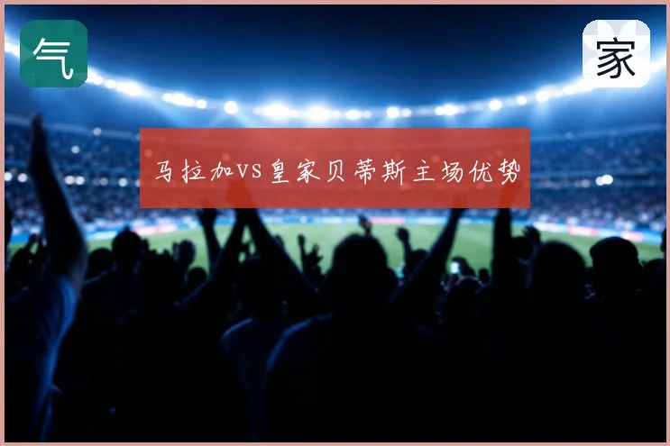 马拉加vs皇家贝蒂斯主场优势