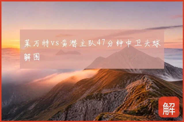 莱万特vs黄潜主队47分钟中卫头球解围