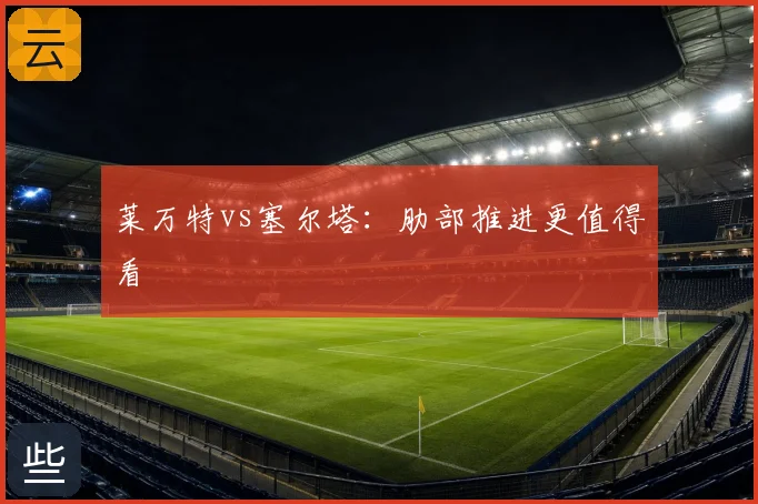 莱万特vs塞尔塔：肋部推进更值得看