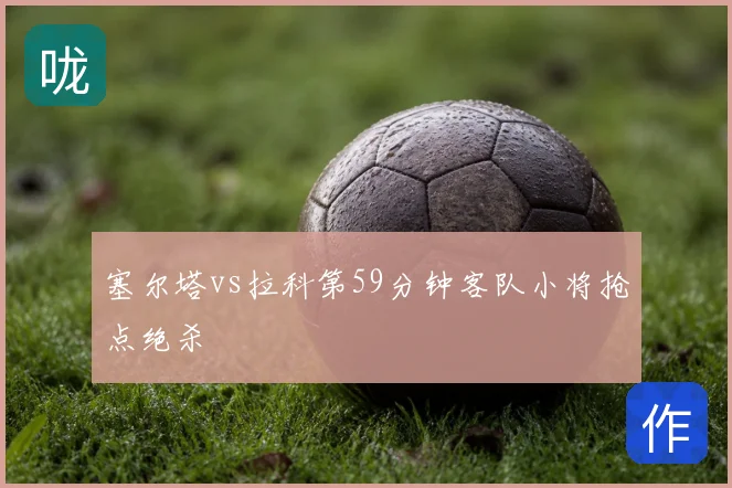 塞尔塔vs拉科第59分钟客队小将抢点绝杀