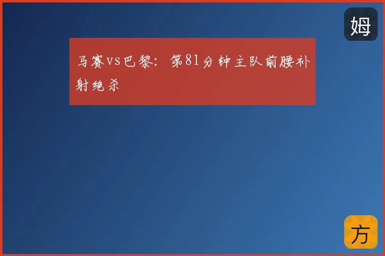 马赛vs巴黎:第81分钟主队前腰补射绝杀