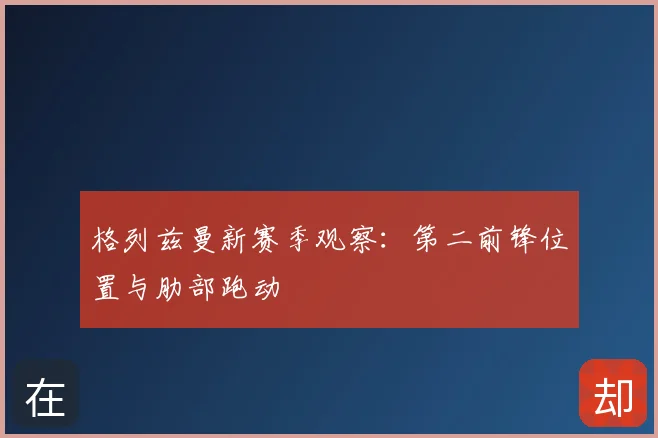 格列兹曼新赛季观察：第二前锋位置与肋部跑动