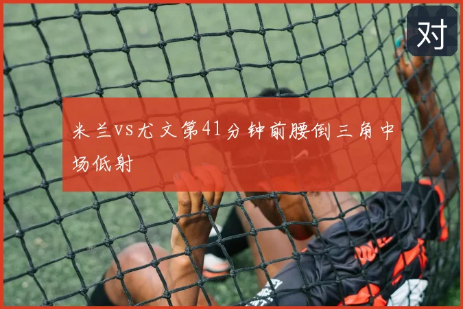 米兰vs尤文第41分钟前腰倒三角中场低射