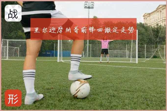 里尔迎摩纳哥前锋回撤定走势