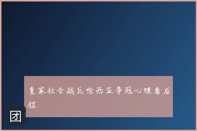 皇家社会战瓦伦西亚争冠心理看后程