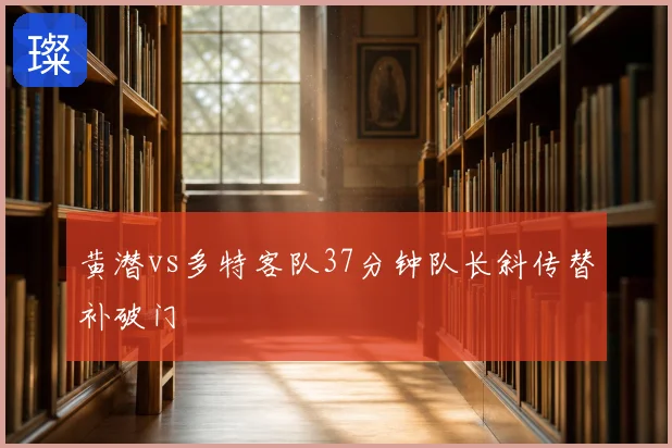 黄潜vs多特客队37分钟队长斜传替补破门