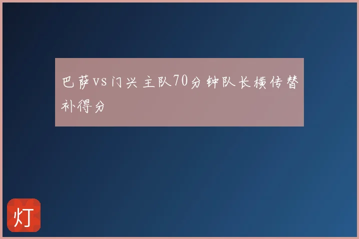 巴萨vs门兴主队70分钟队长横传替补得分